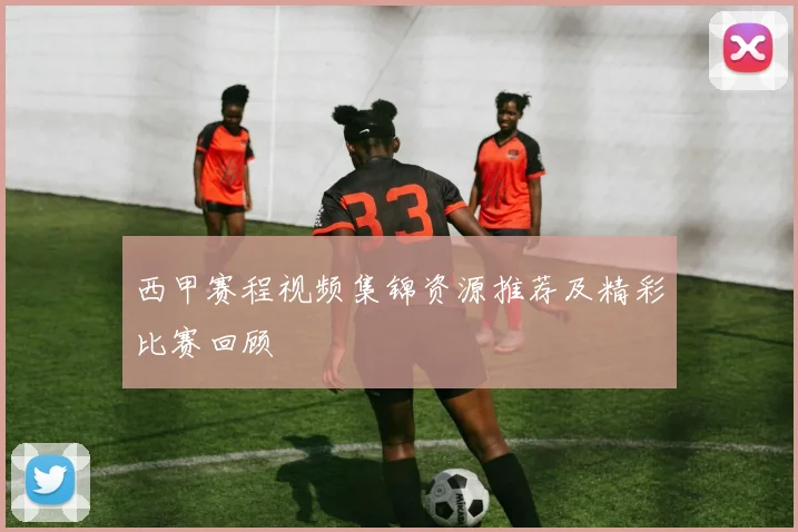西甲赛程视频集锦资源推荐及精彩比赛回顾