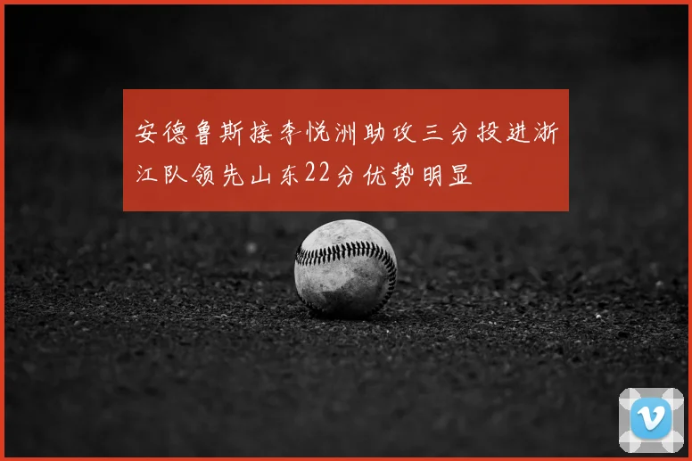 安德鲁斯接李悦洲助攻三分投进浙江队领先山东22分优势明显