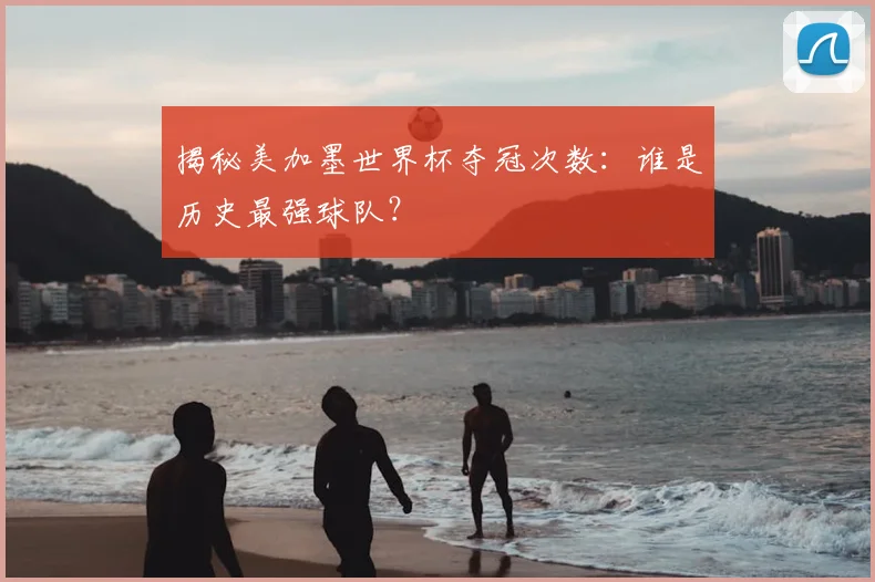 揭秘美加墨世界杯夺冠次数：谁是历史最强球队？