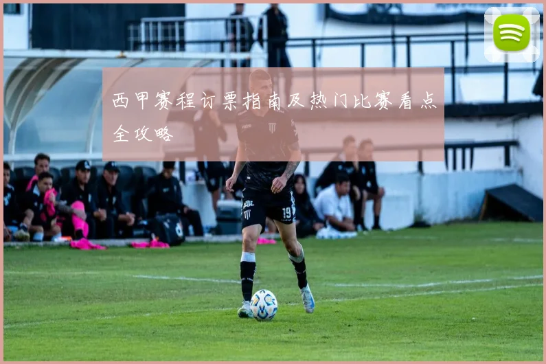 西甲赛程订票指南及热门比赛看点全攻略